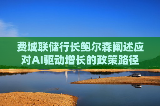 费城联储行长鲍尔森阐述应对AI驱动增长的政策路径