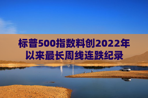 标普500指数料创2022年以来最长周线连跌纪录