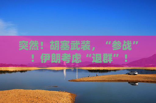 突然！胡塞武装，“参战”！伊朗考虑“退群”！