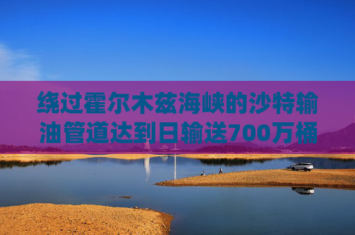 绕过霍尔木兹海峡的沙特输油管道达到日输送700万桶