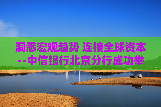 洞悉宏观趋势 连接全球资本--中信银行北京分行成功举办2026年宏观经济分析暨资本市场趋势峰会