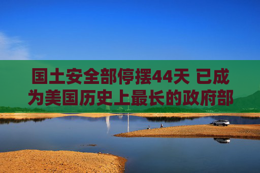 国土安全部停摆44天 已成为美国历史上最长的政府部分停摆事件