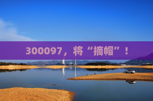 300097，将“摘帽”！