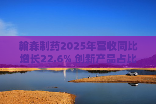 翰森制药2025年营收同比增长22.6% 创新产品占比达到82.2%