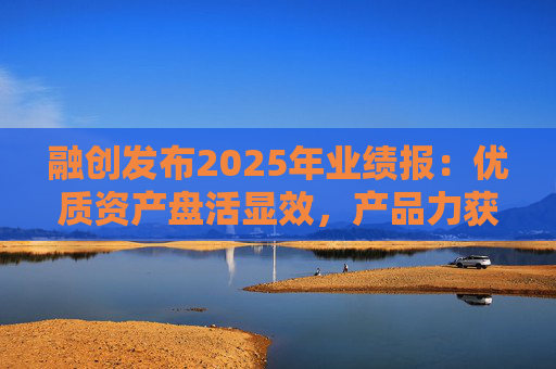 融创发布2025年业绩报：优质资产盘活显效，产品力获市场认可
