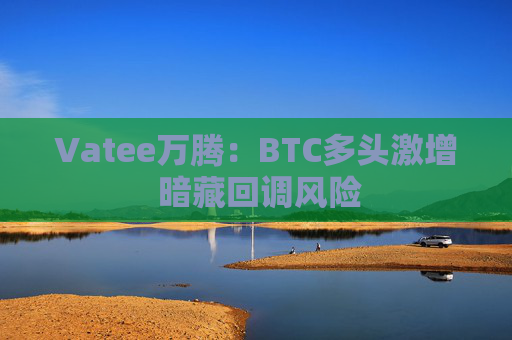 Vatee万腾：BTC多头激增 暗藏回调风险