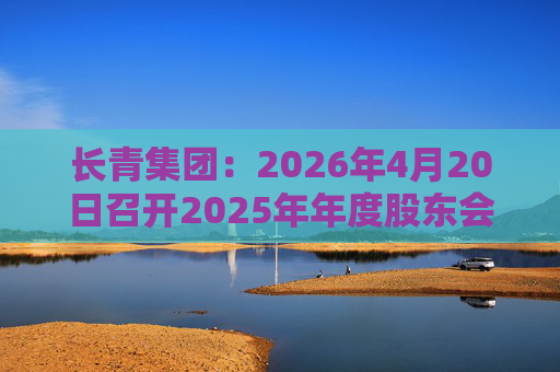 长青集团：2026年4月20日召开2025年年度股东会