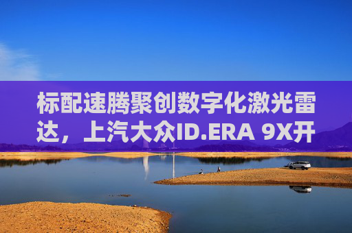 标配速腾聚创数字化激光雷达，上汽大众ID.ERA 9X开启预售