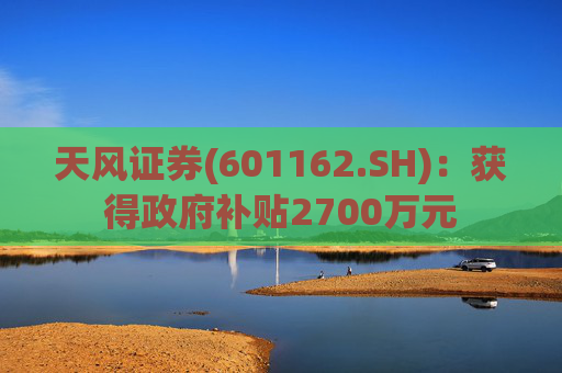 天风证券(601162.SH)：获得政府补贴2700万元