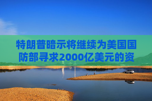 特朗普暗示将继续为美国国防部寻求2000亿美元的资金支持