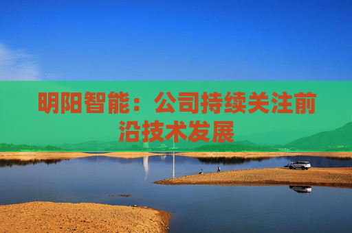 明阳智能：公司持续关注前沿技术发展