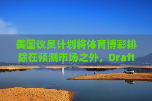 美国议员计划将体育博彩排除在预测市场之外，DraftKings与Flutter股价大涨
