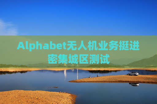 Alphabet无人机业务挺进密集城区测试