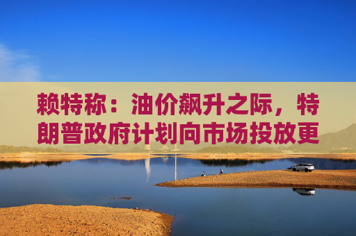 赖特称：油价飙升之际，特朗普政府计划向市场投放更多柴油