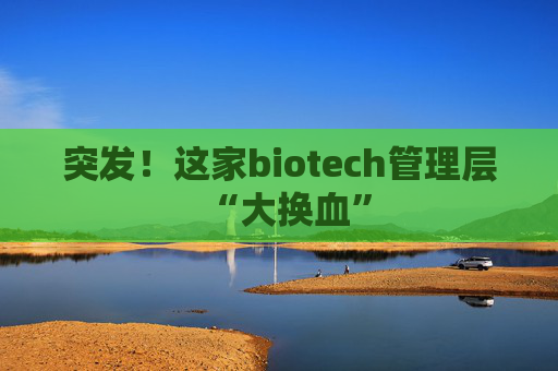 突发！这家biotech管理层“大换血”