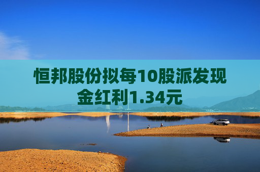 恒邦股份拟每10股派发现金红利1.34元