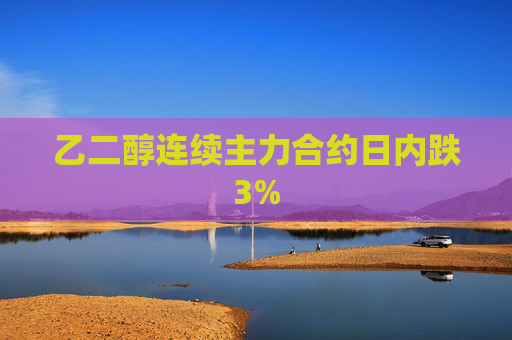 乙二醇连续主力合约日内跌3%