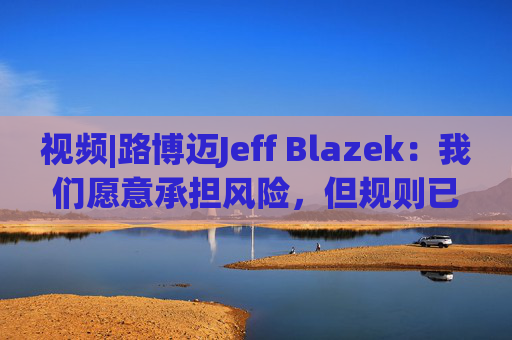 视频|路博迈Jeff Blazek：我们愿意承担风险，但规则已经改变，投资于谁、投资于哪里，比单纯参与市场更重要