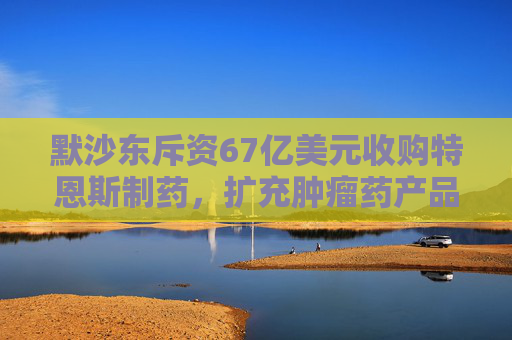 默沙东斥资67亿美元收购特恩斯制药，扩充肿瘤药产品线