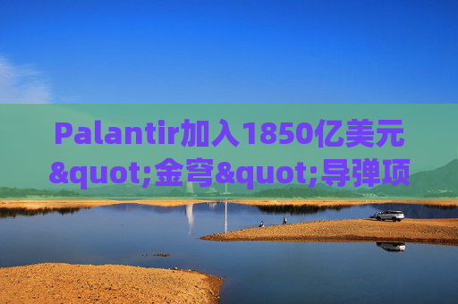 Palantir加入1850亿美元"金穹"导弹项目