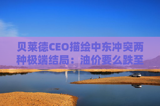 贝莱德CEO描绘中东冲突两种极端结局：油价要么跌至40美元，要么升破150美元