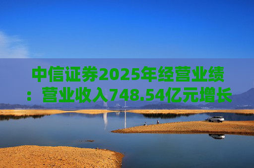 中信证券2025年经营业绩：营业收入748.54亿元增长28.79%，归母净利润300.76亿元同比增长38.58%