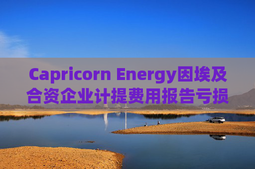 Capricorn Energy因埃及合资企业计提费用报告亏损 维持业绩展望