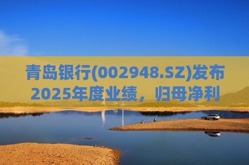 青岛银行(002948.SZ)发布2025年度业绩，归母净利润51.88亿元 同比增长21.66%