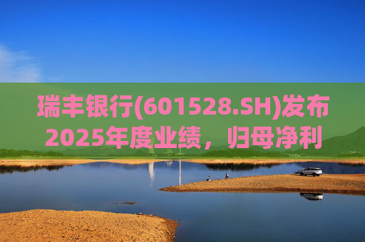 瑞丰银行(601528.SH)发布2025年度业绩，归母净利润19.66亿元，同比增长2.30%