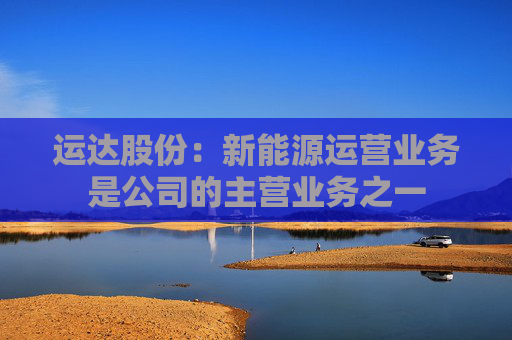 运达股份：新能源运营业务是公司的主营业务之一