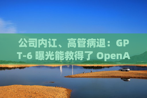 公司内讧、高管病退：GPT-6 曝光能救得了 OpenAI 吗？
