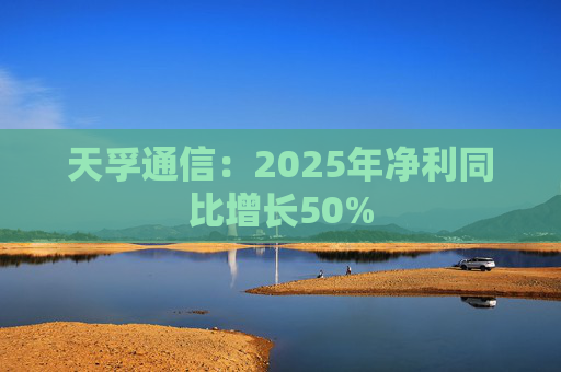 天孚通信：2025年净利同比增长50%