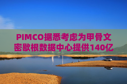 PIMCO据悉考虑为甲骨文密歇根数据中心提供140亿美元债务融资