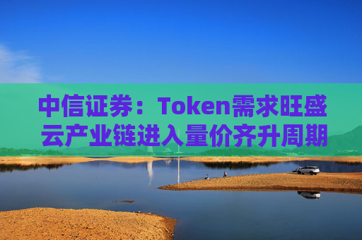 中信证券：Token需求旺盛 云产业链进入量价齐升周期