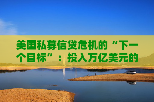 美国私募信贷危机的“下一个目标”：投入万亿美元的保险公司
