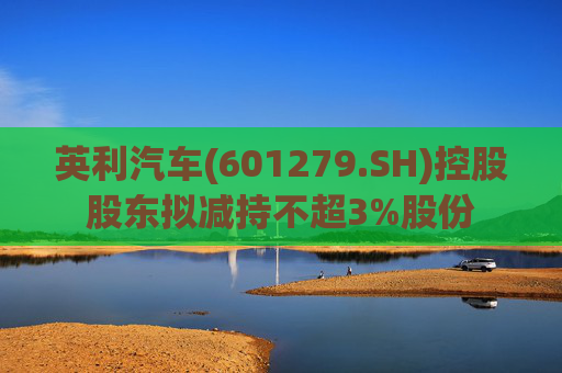 英利汽车(601279.SH)控股股东拟减持不超3%股份