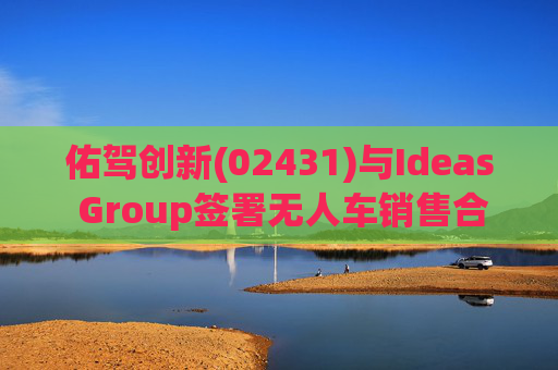 佑驾创新(02431)与Ideas Group签署无人车销售合约