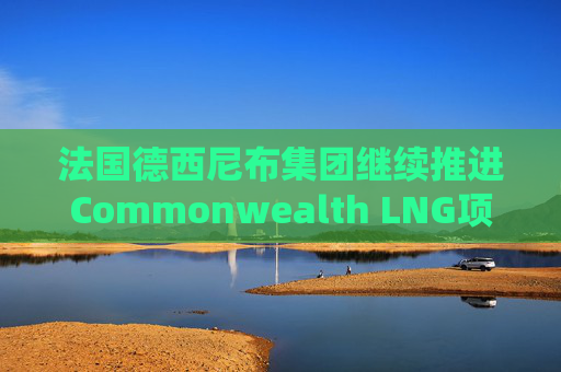 法国德西尼布集团继续推进Commonwealth LNG项目的EPC工作