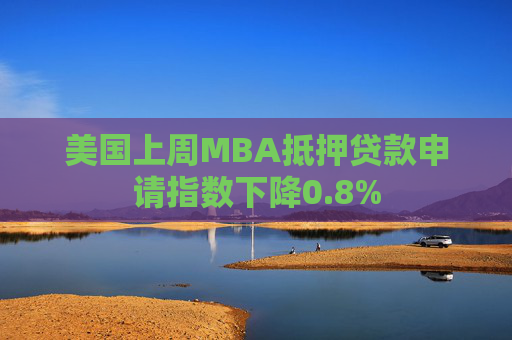 美国上周MBA抵押贷款申请指数下降0.8%