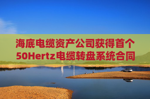 海底电缆资产公司获得首个50Hertz电缆转盘系统合同