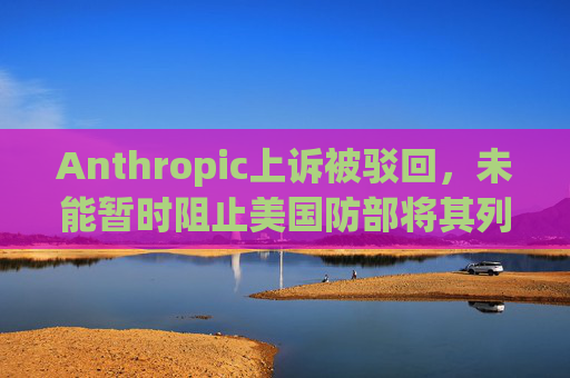 Anthropic上诉被驳回，未能暂时阻止美国防部将其列入黑名单