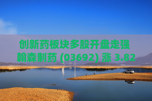 创新药板块多股开盘走强 翰森制药 (03692) 涨 3.82% 药明康德 (02359) 涨 3.61%