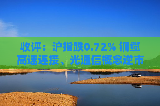 收评：沪指跌0.72% 铜缆高速连接、光通信概念逆市走强