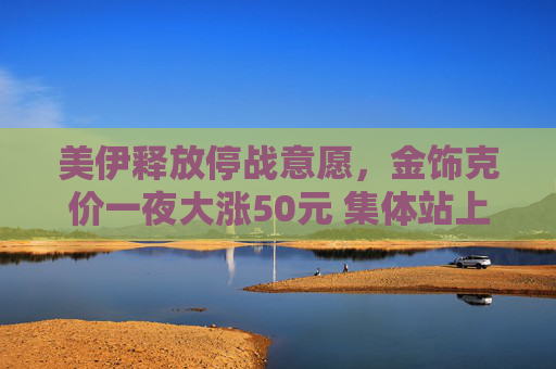 美伊释放停战意愿，金饰克价一夜大涨50元 集体站上1400元/克