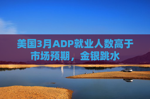 美国3月ADP就业人数高于市场预期，金银跳水