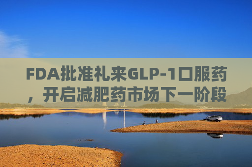 FDA批准礼来GLP-1口服药，开启减肥药市场下一阶段