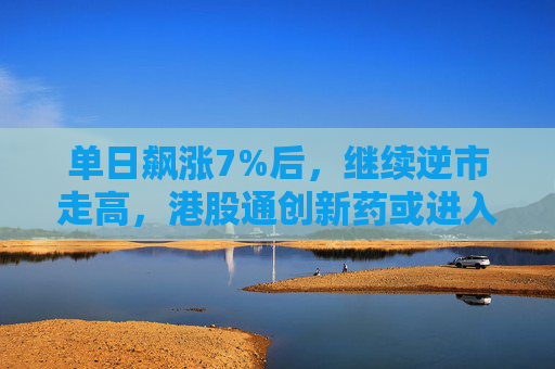 单日飙涨7%后，继续逆市走高，港股通创新药或进入黄金窗口期