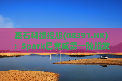 基石科技控股(08391.HK)：Spark已完成第一阶段发展
