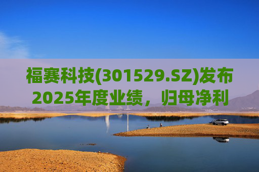 福赛科技(301529.SZ)发布2025年度业绩，归母净利润1.33亿元，增长35.96%