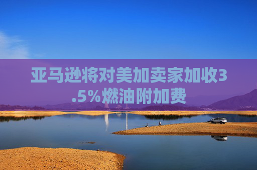 亚马逊将对美加卖家加收3.5%燃油附加费